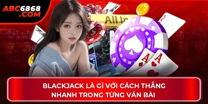 Blackjack là gì với cách thắng nhanh trong từng ván bài