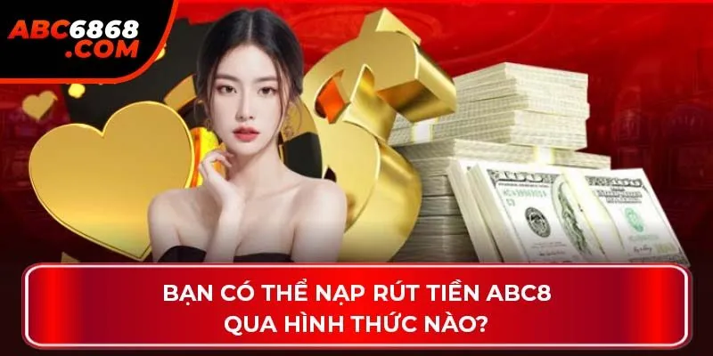 Bạn có thể nạp rút tiền ABC8 qua hình thức nào?